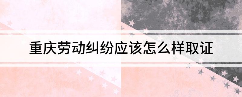 重庆劳动纠纷应该怎么样取证